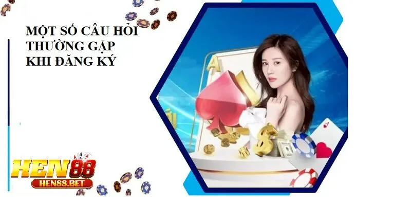 Một số câu hỏi thường gặp khi đăng ký Hen88